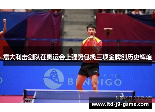 意大利击剑队在奥运会上强势包揽三项金牌创历史辉煌 意大利击剑队在奥运会上强势包揽三项金牌创历史辉煌