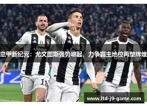 意甲新纪元:尤文图斯强势崛起,力争霸主地位再塑辉煌 意甲新纪元:尤文图斯强势崛起,力争霸主地位再塑辉煌