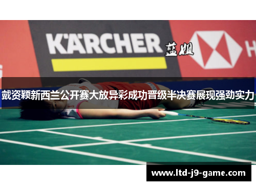 戴资颖新西兰公开赛大放异彩成功晋级半决赛展现强劲实力 戴资颖新西兰公开赛大放异彩成功晋级半决赛展现强劲实力