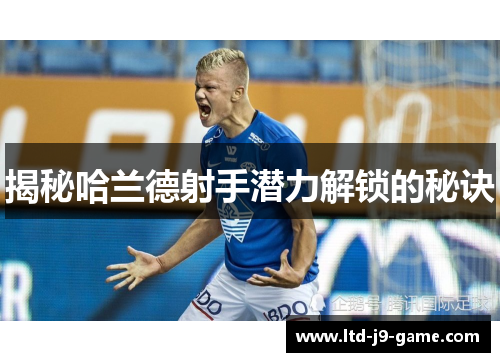揭秘哈兰德射手潜力解锁的秘诀 揭秘哈兰德射手潜力解锁的秘诀