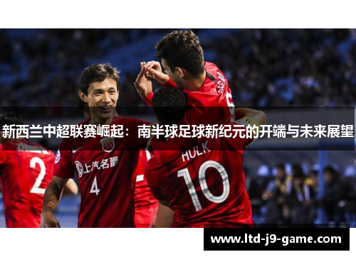 新西兰中超联赛崛起：南半球足球新纪元的开端与未来展望