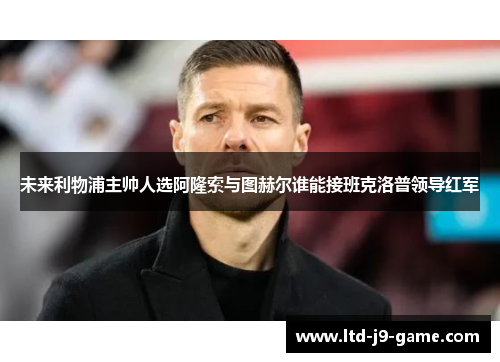 未来利物浦主帅人选阿隆索与图赫尔谁能接班克洛普领导红军