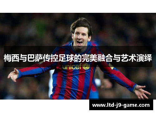 梅西与巴萨传控足球的完美融合与艺术演绎