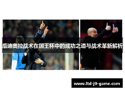 瓜迪奥拉战术在国王杯中的成功之道与战术革新解析