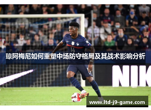 琼阿梅尼如何重塑中场防守格局及其战术影响分析 琼阿梅尼如何重塑中场防守格局及其战术影响分析