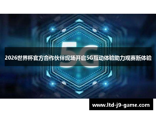 2026世界杯官方合作伙伴现场开启5G互动体验助力观赛新体验