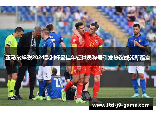 亚马尔蝉联2024欧洲杯最佳年轻球员称号引发热议成就新篇章