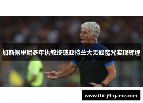 加斯佩里尼多年执教终破亚特兰大无冠魔咒实现辉煌
