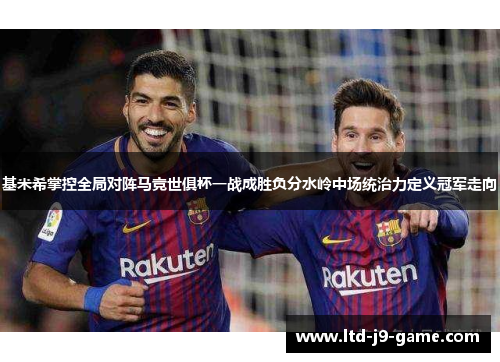 基米希掌控全局对阵马竞世俱杯一战成胜负分水岭中场统治力定义冠军走向
