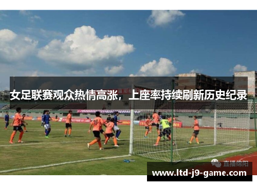女足联赛观众热情高涨，上座率持续刷新历史纪录