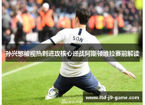 孙兴慜被视热刺进攻核心迎战阿斯顿维拉赛前解读 孙兴慜被视热刺进攻核心迎战阿斯顿维拉赛前解读