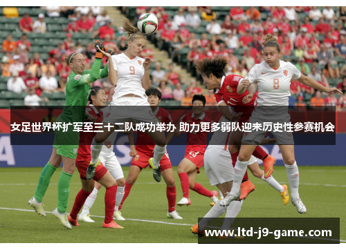 女足世界杯扩军至三十二队成功举办 助力更多弱队迎来历史性参赛机会 女足世界杯扩军至三十二队成功举办 助力更多弱队迎来历史性参赛机会