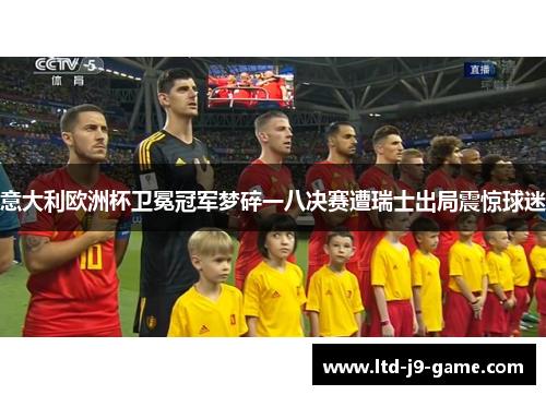 意大利欧洲杯卫冕冠军梦碎一八决赛遭瑞士出局震惊球迷