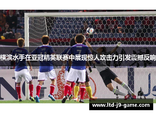横滨水手在亚冠精英联赛中展现惊人攻击力引发震撼反响