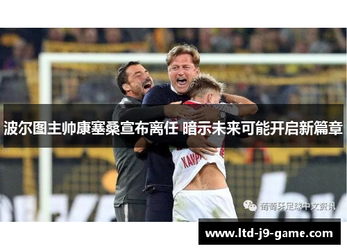 波尔图主帅康塞桑宣布离任 暗示未来可能开启新篇章