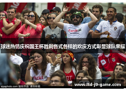 球迷热情庆祝国王杯胜利各式各样的欢庆方式彰显球队荣耀