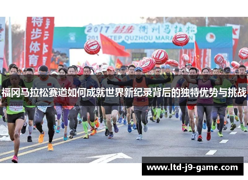 福冈马拉松赛道如何成就世界新纪录背后的独特优势与挑战 福冈马拉松赛道如何成就世界新纪录背后的独特优势与挑战