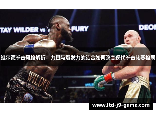 维尔德拳击风格解析：力量与爆发力的结合如何改变现代拳击比赛格局