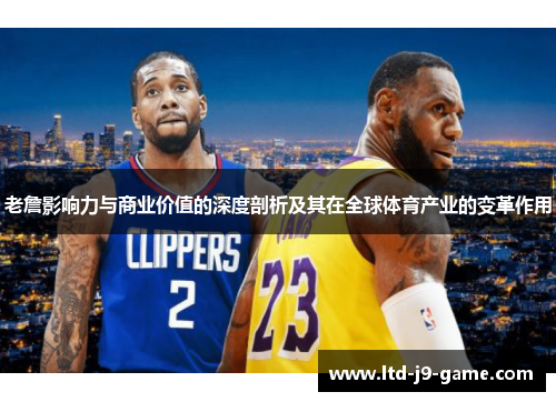 老詹影响力与商业价值的深度剖析及其在全球体育产业的变革作用