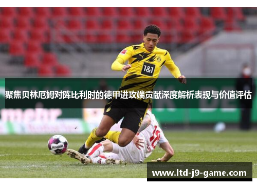 聚焦贝林厄姆对阵比利时的德甲进攻端贡献深度解析表现与价值评估
