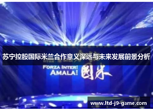 苏宁控股国际米兰合作意义深远与未来发展前景分析 苏宁控股国际米兰合作意义深远与未来发展前景分析