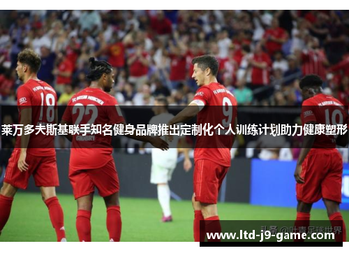 莱万多夫斯基联手知名健身品牌推出定制化个人训练计划助力健康塑形