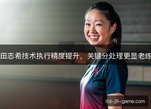 田志希技术执行精度提升,关键分处理更显老练 田志希技术执行精度提升,关键分处理更显老练