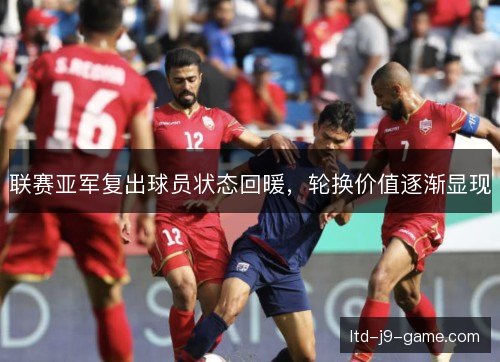 联赛亚军复出球员状态回暖,轮换价值逐渐显现 联赛亚军复出球员状态回暖,轮换价值逐渐显现
